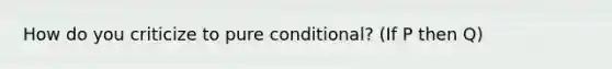 How do you criticize to pure conditional? (If P then Q)