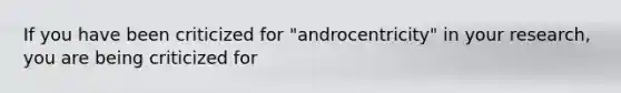 If you have been criticized for "androcentricity" in your research, you are being criticized for