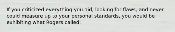 If you criticized everything you did, looking for flaws, and never could measure up to your personal standards, you would be exhibiting what Rogers called: