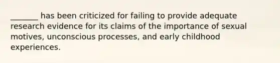 _______ has been criticized for failing to provide adequate research evidence for its claims of the importance of sexual motives, unconscious processes, and early childhood experiences.