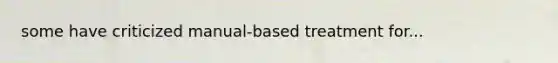 some have criticized manual-based treatment for...