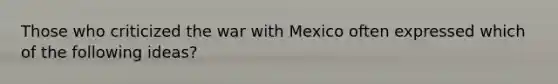 Those who criticized the war with Mexico often expressed which of the following ideas?