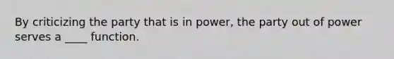 By criticizing the party that is in power, the party out of power serves a ____ function.