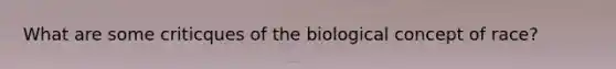 What are some criticques of the biological concept of race?