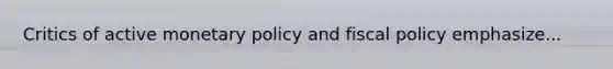 Critics of active monetary policy and fiscal policy emphasize...