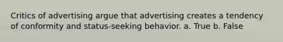 Critics of advertising argue that advertising creates a tendency of conformity and status-seeking behavior. a. True b. False