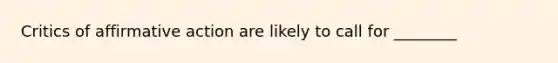 Critics of affirmative action are likely to call for ________