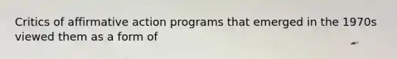 Critics of affirmative action programs that emerged in the 1970s viewed them as a form of