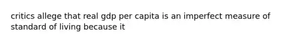 critics allege that real gdp per capita is an imperfect measure of standard of living because it