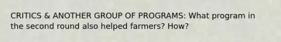 CRITICS & ANOTHER GROUP OF PROGRAMS: What program in the second round also helped farmers? How?