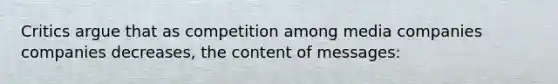 Critics argue that as competition among media companies companies decreases, the content of messages: