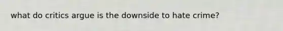what do critics argue is the downside to hate crime?