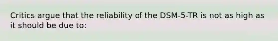 Critics argue that the reliability of the DSM-5-TR is not as high as it should be due to: