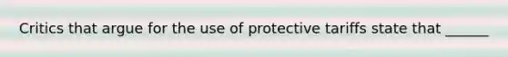 Critics that argue for the use of protective tariffs state that ______