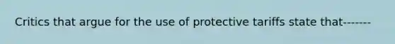 Critics that argue for the use of protective tariffs state that-------