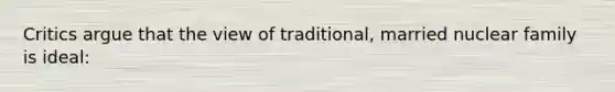Critics argue that the view of traditional, married nuclear family is ideal: