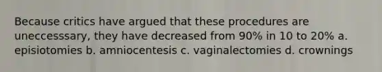 Because critics have argued that these procedures are uneccesssary, they have decreased from 90% in 10 to 20% a. episiotomies b. amniocentesis c. vaginalectomies d. crownings