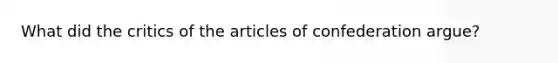 What did the critics of the articles of confederation argue?