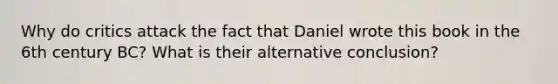 Why do critics attack the fact that Daniel wrote this book in the 6th century BC? What is their alternative conclusion?