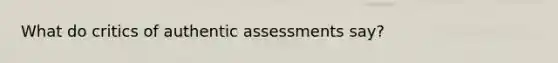 What do critics of authentic assessments say?