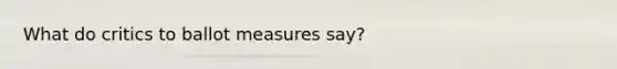 What do critics to ballot measures say?