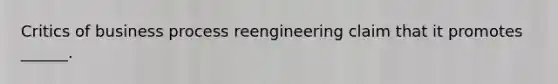 Critics of business process reengineering claim that it promotes ______.