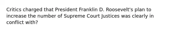 Critics charged that President Franklin D. Roosevelt's plan to increase the number of Supreme Court Justices was clearly in conflict with?