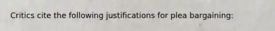 Critics cite the following justifications for plea bargaining: