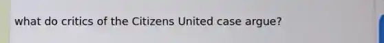 what do critics of the Citizens United case argue?
