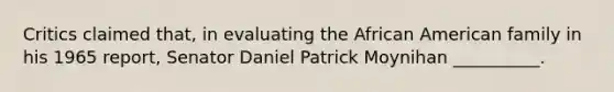 Critics claimed that, in evaluating the African American family in his 1965 report, Senator Daniel Patrick Moynihan __________.