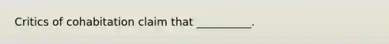 Critics of cohabitation claim that __________.