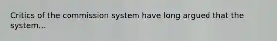 Critics of the commission system have long argued that the system...