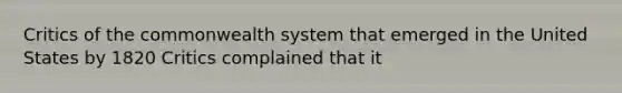 Critics of the commonwealth system that emerged in the United States by 1820 Critics complained that it