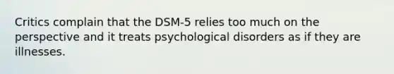 Critics complain that the DSM-5 relies too much on the perspective and it treats psychological disorders as if they are illnesses.