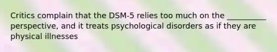 Critics complain that the DSM-5 relies too much on the __________ perspective, and it treats <a href='https://www.questionai.com/knowledge/ki9dj0ALpL-psychological-disorders' class='anchor-knowledge'>psychological disorders</a> as if they are physical illnesses