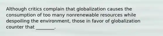 Although critics complain that globalization causes the consumption of too many nonrenewable resources while despoiling the environment, those in favor of globalization counter that ________.