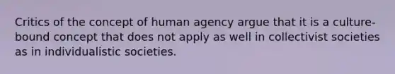 Critics of the concept of human agency argue that it is a culture-bound concept that does not apply as well in collectivist societies as in individualistic societies.