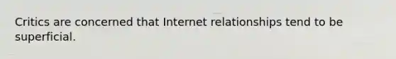 Critics are concerned that Internet relationships tend to be superficial.