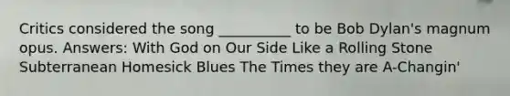 Critics considered the song __________ to be Bob Dylan's magnum opus. Answers: With God on Our Side Like a Rolling Stone Subterranean Homesick Blues The Times they are A-Changin'