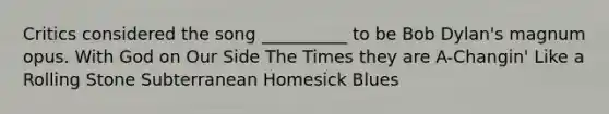 Critics considered the song __________ to be Bob Dylan's magnum opus. With God on Our Side The Times they are A-Changin' Like a Rolling Stone Subterranean Homesick Blues