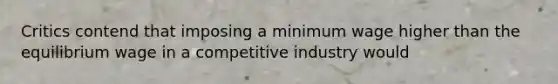 Critics contend that imposing a minimum wage higher than the equilibrium wage in a competitive industry would