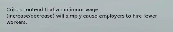 Critics contend that a minimum wage ____________ (increase/decrease) will simply cause employers to hire fewer workers.