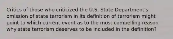 Critics of those who criticized the U.S. State Department's omission of state terrorism in its definition of terrorism might point to which current event as to the most compelling reason why state terrorism deserves to be included in the definition?