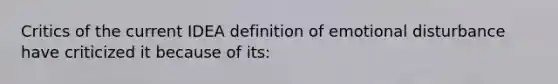 Critics of the current IDEA definition of emotional disturbance have criticized it because of its: