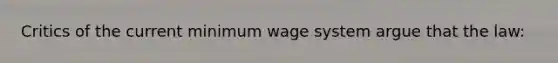 Critics of the current minimum wage system argue that the law: