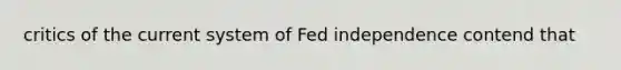 critics of the current system of Fed independence contend that