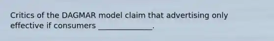 Critics of the DAGMAR model claim that advertising only effective if consumers ______________.
