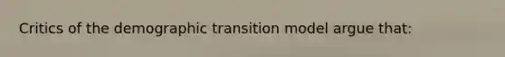 Critics of the demographic transition model argue that: