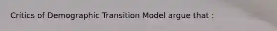 Critics of Demographic Transition Model argue that :