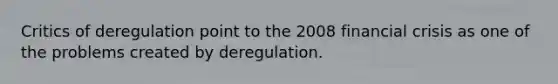 Critics of deregulation point to the 2008 financial crisis as one of the problems created by deregulation.